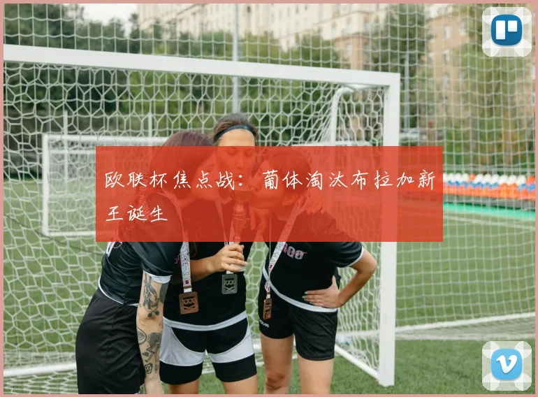 欧联杯焦点战：葡体淘汰布拉加新王诞生