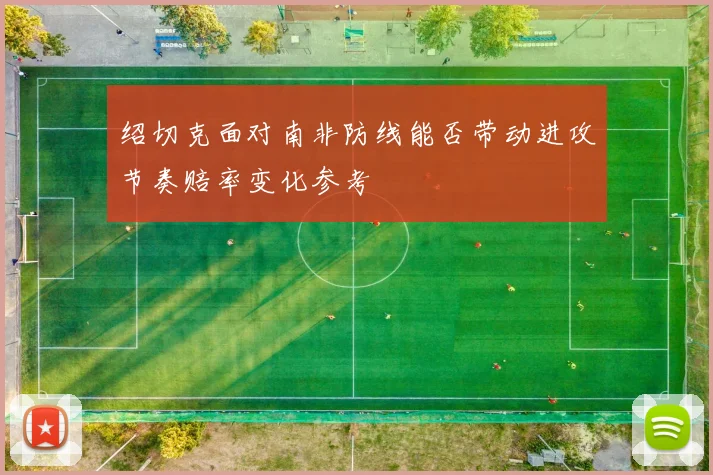 绍切克面对南非防线能否带动进攻节奏赔率变化参考