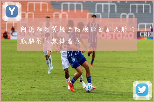 阿德面对苏格兰防线能否扩大射门威胁射门数据看点