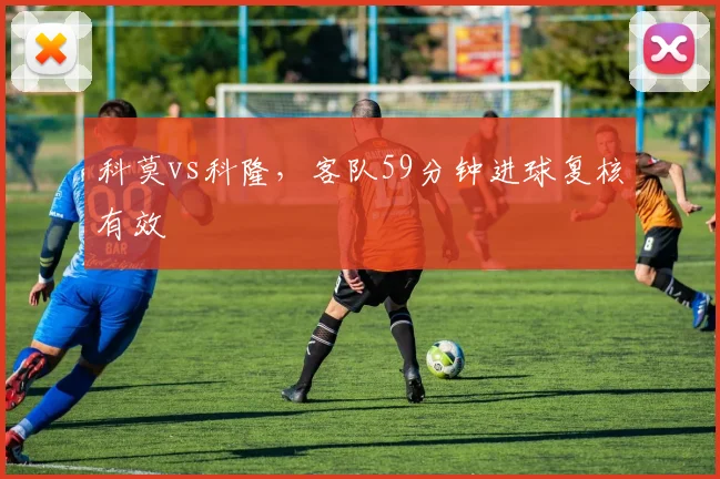 科莫vs科隆，客队59分钟进球复核有效