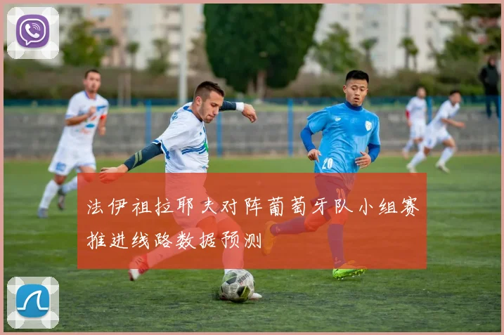 法伊祖拉耶夫对阵葡萄牙队小组赛推进线路数据预测