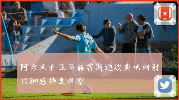 阿尔及利亚马赫雷斯迎战奥地利射门脚感热度观察