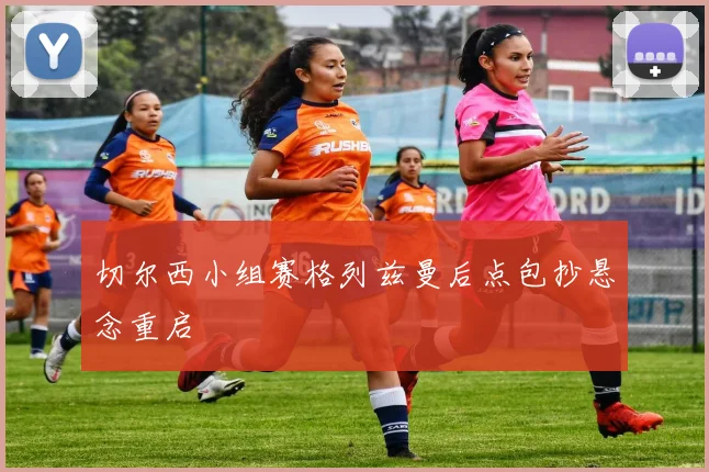 切尔西小组赛格列兹曼后点包抄悬念重启