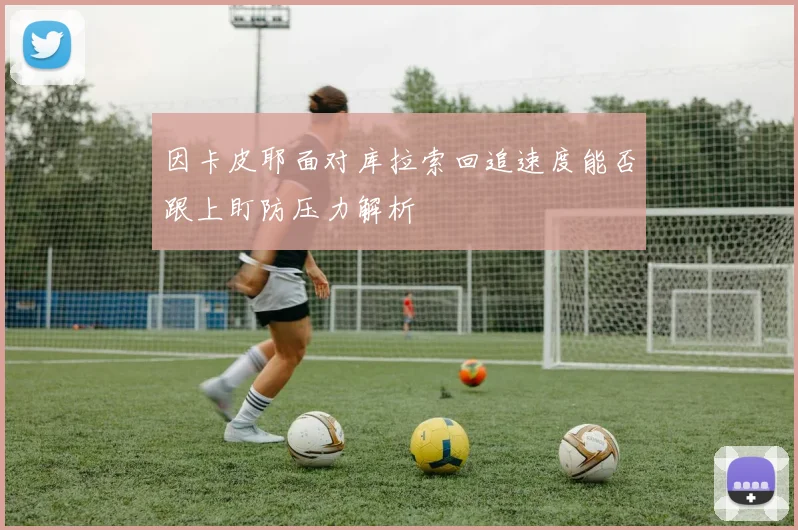 因卡皮耶面对库拉索回追速度能否跟上盯防压力解析