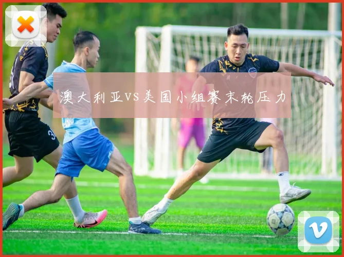 澳大利亚vs美国小组赛末轮压力