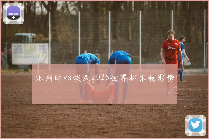 比利时vs埃及2026世界杯末轮形势