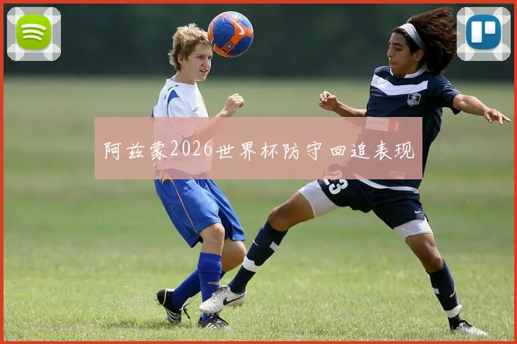 阿兹蒙2026世界杯防守回追表现