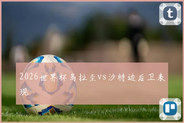 2026世界杯乌拉圭vs沙特边后卫表现