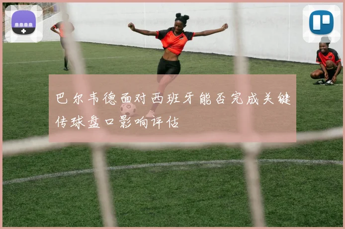巴尔韦德面对西班牙能否完成关键传球盘口影响评估