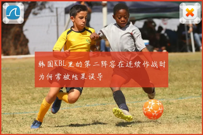 韩国KBL里的第二阵容在连续作战时为何常被结果误导