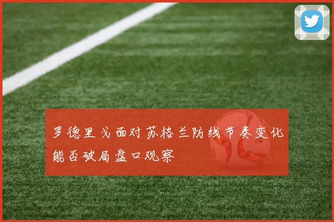 罗德里戈面对苏格兰防线节奏变化能否破局盘口观察