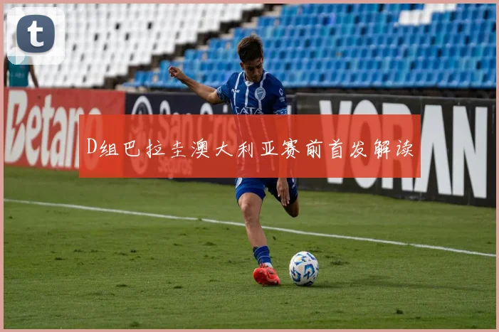 D组巴拉圭澳大利亚赛前首发解读