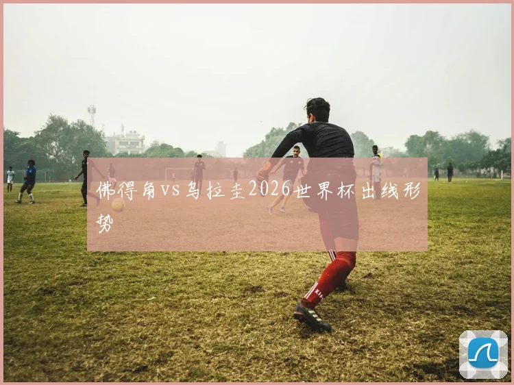 佛得角vs乌拉圭2026世界杯出线形势
