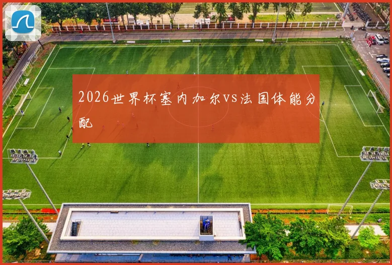 2026世界杯塞内加尔vs法国体能分配