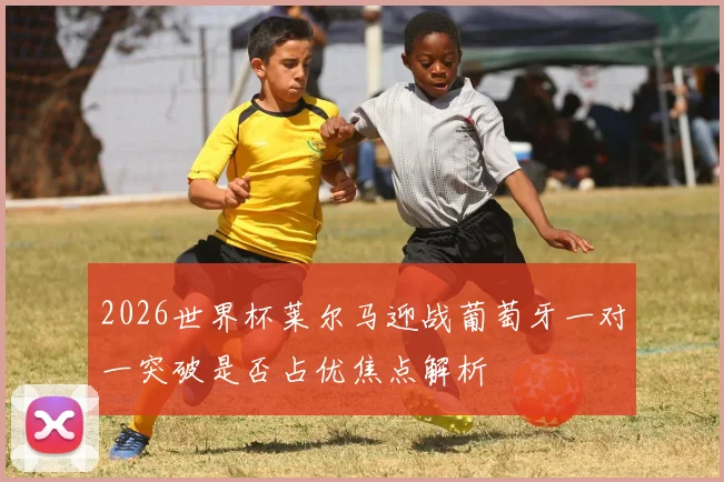 2026世界杯莱尔马迎战葡萄牙一对一突破是否占优焦点解析