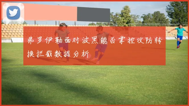 弗罗伊勒面对波黑能否掌控攻防转换拦截数据分析