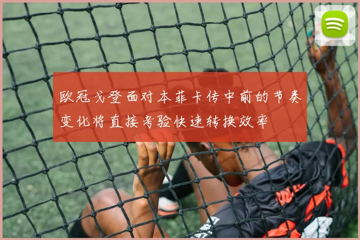 欧冠戈登面对本菲卡传中前的节奏变化将直接考验快速转换效率