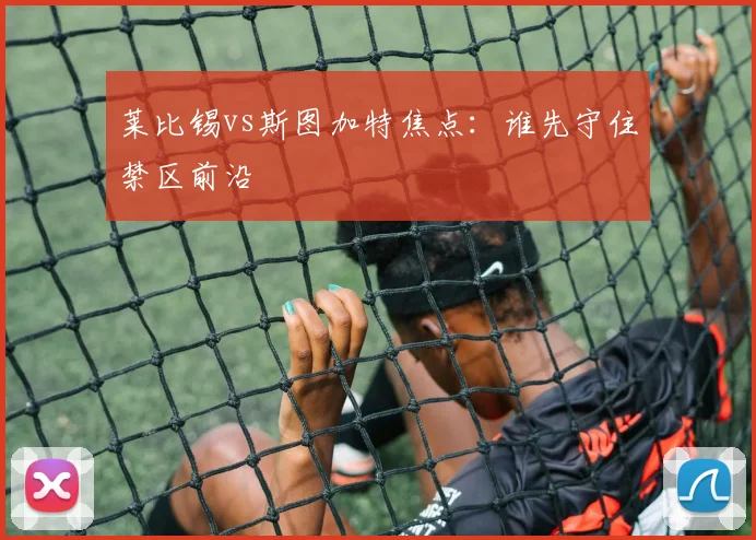 莱比锡vs斯图加特焦点：谁先守住禁区前沿