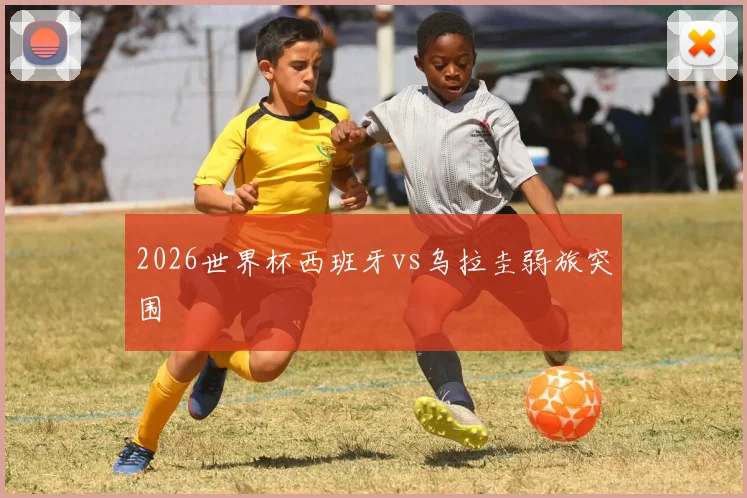 2026世界杯西班牙vs乌拉圭弱旅突围