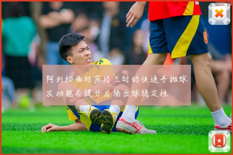 阿利松面对苏格兰时的快速手抛球发动能否提升后场出球稳定性