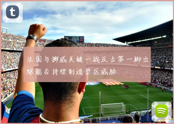 法国与挪威关键一战反击第一脚出球能否持续制造禁区威胁