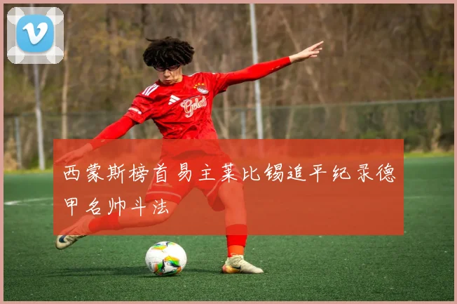 西蒙斯榜首易主莱比锡追平纪录德甲名帅斗法