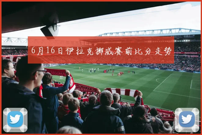 6月16日伊拉克挪威赛前比分走势