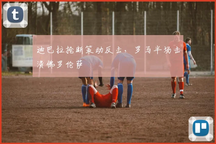 迪巴拉抢断策动反击，罗马半场击溃佛罗伦萨