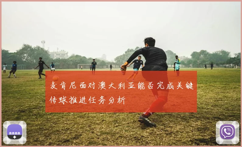 麦肯尼面对澳大利亚能否完成关键传球推进任务分析