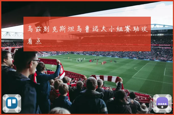 乌兹别克斯坦乌鲁诺夫小组赛助攻看点