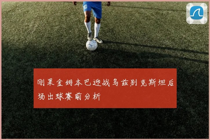 刚果金姆本巴迎战乌兹别克斯坦后场出球赛前分析