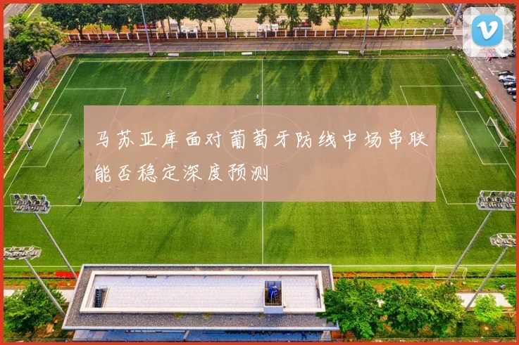 马苏亚库面对葡萄牙防线中场串联能否稳定深度预测