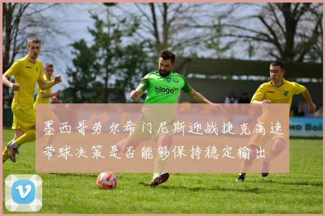 墨西哥劳尔希门尼斯迎战捷克高速带球决策是否能够保持稳定输出