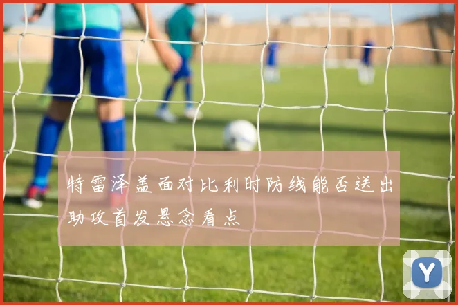 特雷泽盖面对比利时防线能否送出助攻首发悬念看点